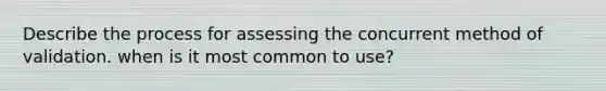 Describe the process for assessing the concurrent method of validation. when is it most common to use?