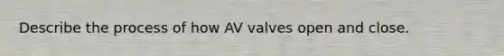 Describe the process of how AV valves open and close.