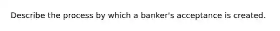 Describe the process by which a banker's acceptance is created.