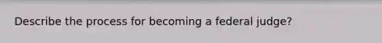 Describe the process for becoming a federal judge?