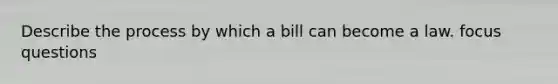 Describe the process by which a bill can become a law. focus questions