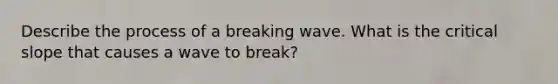 Describe the process of a breaking wave. What is the critical slope that causes a wave to break?