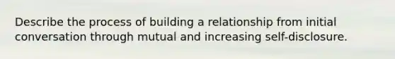 Describe the process of building a relationship from initial conversation through mutual and increasing self-disclosure.