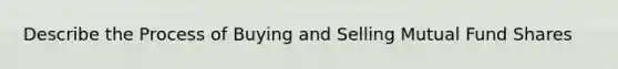 Describe the Process of Buying and Selling Mutual Fund Shares