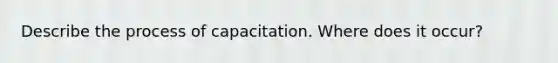 Describe the process of capacitation. Where does it occur?