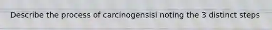 Describe the process of carcinogensisi noting the 3 distinct steps