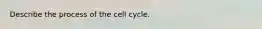 Describe the process of the cell cycle.