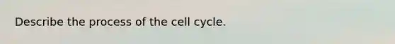 Describe the process of the cell cycle.