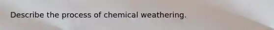 Describe the process of chemical weathering.