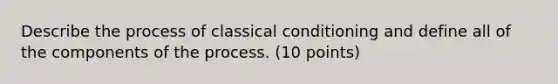 Describe the process of classical conditioning and define all of the components of the process. (10 points)