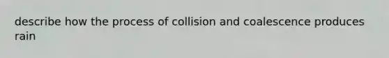 describe how the process of collision and coalescence produces rain