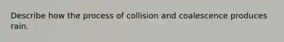 Describe how the process of collision and coalescence produces rain.