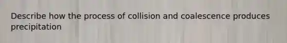 Describe how the process of collision and coalescence produces precipitation