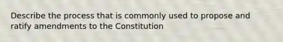 Describe the process that is commonly used to propose and ratify amendments to the Constitution