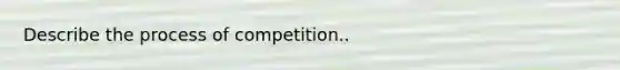 Describe the process of competition..