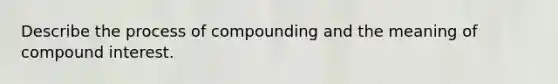 Describe the process of compounding and the meaning of compound interest.