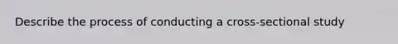 Describe the process of conducting a cross-sectional study