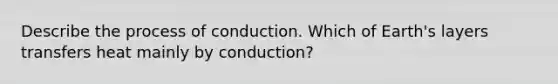 Describe the process of conduction. Which of Earth's layers transfers heat mainly by conduction?