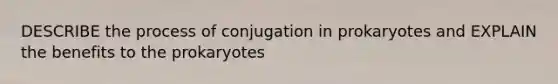 DESCRIBE the process of conjugation in prokaryotes and EXPLAIN the benefits to the prokaryotes