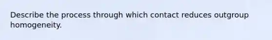 Describe the process through which contact reduces outgroup homogeneity.