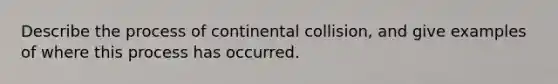 Describe the process of continental collision, and give examples of where this process has occurred.