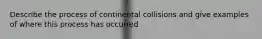 Describe the process of continental collisions and give examples of where this process has occurred