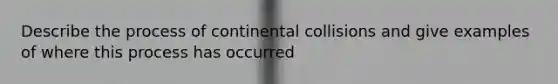 Describe the process of continental collisions and give examples of where this process has occurred