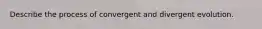 Describe the process of convergent and divergent evolution.