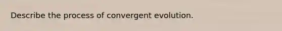 Describe the process of convergent evolution.