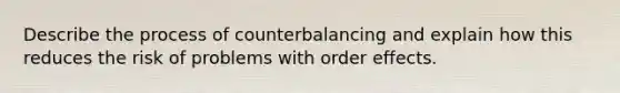 Describe the process of counterbalancing and explain how this reduces the risk of problems with order effects.