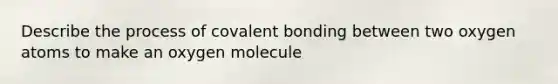 Describe the process of covalent bonding between two oxygen atoms to make an oxygen molecule