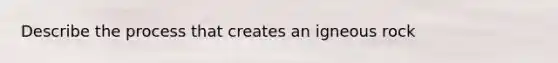 Describe the process that creates an igneous rock