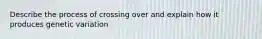 Describe the process of crossing over and explain how it produces genetic variation