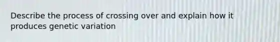 Describe the process of crossing over and explain how it produces genetic variation