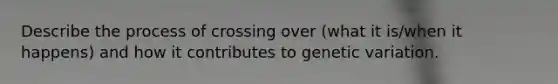 Describe the process of crossing over (what it is/when it happens) and how it contributes to genetic variation.