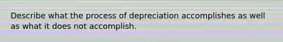 Describe what the process of depreciation accomplishes as well as what it does not accomplish.