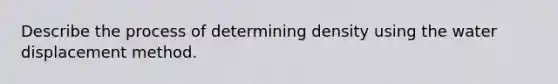 Describe the process of determining density using the water displacement method.