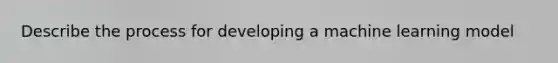 Describe the process for developing a machine learning model