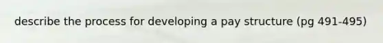 describe the process for developing a pay structure (pg 491-495)