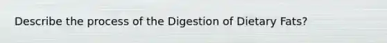 Describe the process of the Digestion of Dietary Fats?