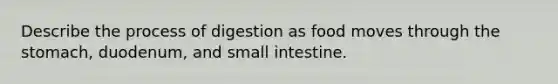 Describe the process of digestion as food moves through the stomach, duodenum, and small intestine.