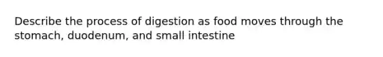 Describe the process of digestion as food moves through the stomach, duodenum, and small intestine