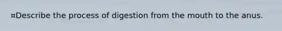 ¤Describe the process of digestion from the mouth to the anus.