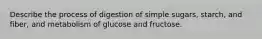 Describe the process of digestion of simple sugars, starch, and fiber, and metabolism of glucose and fructose.