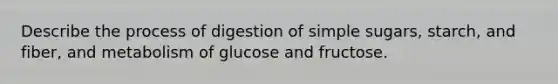 Describe the process of digestion of simple sugars, starch, and fiber, and metabolism of glucose and fructose.