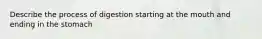 Describe the process of digestion starting at the mouth and ending in the stomach