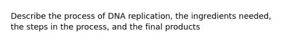 Describe the process of <a href='https://www.questionai.com/knowledge/kofV2VQU2J-dna-replication' class='anchor-knowledge'>dna replication</a>, the ingredients needed, the <a href='https://www.questionai.com/knowledge/kDpD5U0VN8-steps-in-the-process' class='anchor-knowledge'>steps in the process</a>, and the final products