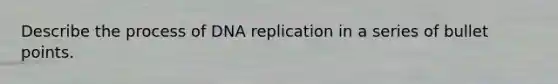 Describe the process of <a href='https://www.questionai.com/knowledge/kofV2VQU2J-dna-replication' class='anchor-knowledge'>dna replication</a> in a series of bullet points.