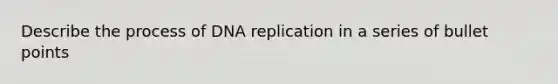 Describe the process of <a href='https://www.questionai.com/knowledge/kofV2VQU2J-dna-replication' class='anchor-knowledge'>dna replication</a> in a series of bullet points