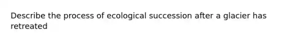 Describe the process of ecological succession after a glacier has retreated